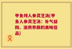 甲鱼炖人参灵芝汤(甲鱼人参灵芝汤：补气益阳、滋阴养颜的美味佳品)