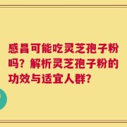 感昌可能吃灵芝孢子粉吗？解析灵芝孢子粉的功效与适宜人群？