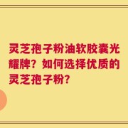 灵芝孢子粉油软胶囊光耀牌？如何选择优质的灵芝孢子粉？