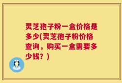 灵芝孢子粉一盒价格是多少(灵芝孢子粉价格查询，购买一盒需要多少钱？)