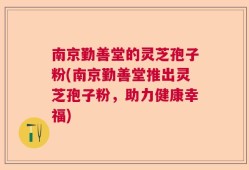 南京勤善堂的灵芝孢子粉(南京勤善堂推出灵芝孢子粉，助力健康幸福)