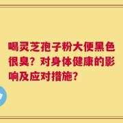 喝灵芝孢子粉大便黑色很臭？对身体健康的影响及应对措施？