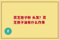 灵芝孢子粉 头发？灵芝孢子油有什么作用