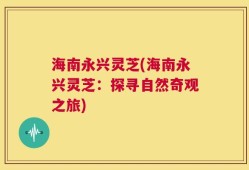 海南永兴灵芝(海南永兴灵芝：探寻自然奇观之旅)