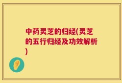 中药灵芝的归经(灵芝的五行归经及功效解析)