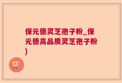 保元德灵芝孢子粉_保元德高品质灵芝孢子粉)