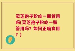 灵芝孢子粉吃一瓶管用吗(灵芝孢子粉吃一瓶管用吗？如何正确食用？)