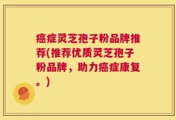 癌症灵芝孢子粉品牌推荐(推荐优质灵芝孢子粉品牌，助力癌症康复。)