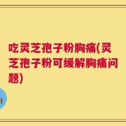 吃灵芝孢子粉胸痛(灵芝孢子粉可缓解胸痛问题)