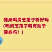 健身喝灵芝孢子粉好吗(喝灵芝孢子粉有助于健身吗？)