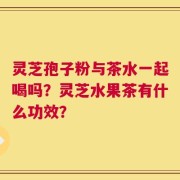 灵芝孢子粉与茶水一起喝吗？灵芝水果茶有什么功效？