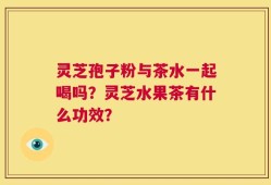 灵芝孢子粉与茶水一起喝吗？灵芝水果茶有什么功效？