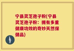宁县灵芝孢子粉(宁县灵芝孢子粉：拥有多重健康功效的奇妙天然保健品)