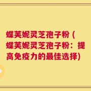 蝶芙妮灵芝孢子粉 (蝶芙妮灵芝孢子粉：提高免疫力的最佳选择)