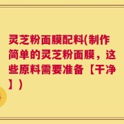 灵芝粉面膜配料(制作简单的灵芝粉面膜，这些原料需要准备【干净】)