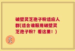 破壁灵芝孢子粉适应人群(适合谁服用破壁灵芝孢子粉？看这里！)