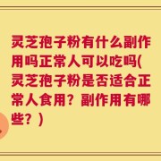 灵芝孢子粉有什么副作用吗正常人可以吃吗(灵芝孢子粉是否适合正常人食用？副作用有哪些？)