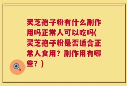 灵芝孢子粉有什么副作用吗正常人可以吃吗(灵芝孢子粉是否适合正常人食用？副作用有哪些？)