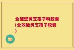 全破壁灵芝孢子粉胶囊(全效能灵芝孢子胶囊)