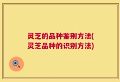 灵芝的品种鉴别方法(灵芝品种的识别方法)