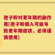 孢子粉对更年期的副作用(孢子粉摄入可能导致更年期症状，必须谨慎使用)