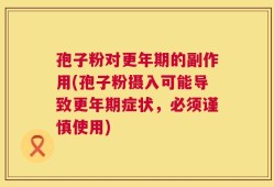 孢子粉对更年期的副作用(孢子粉摄入可能导致更年期症状，必须谨慎使用)