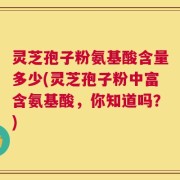 灵芝孢子粉氨基酸含量多少(灵芝孢子粉中富含氨基酸，你知道吗？)