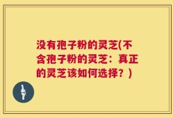 没有孢子粉的灵芝(不含孢子粉的灵芝：真正的灵芝该如何选择？)
