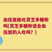 血压低能吃灵芝多糖粉吗(灵芝多糖粉适合血压低的人吃吗？)