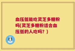血压低能吃灵芝多糖粉吗(灵芝多糖粉适合血压低的人吃吗？)