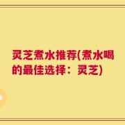 灵芝煮水推荐(煮水喝的最佳选择：灵芝)