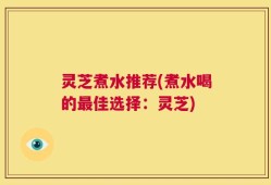 灵芝煮水推荐(煮水喝的最佳选择：灵芝)