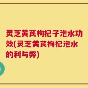 灵芝黄芪枸杞子泡水功效(灵芝黄芪枸杞泡水的利与弊)