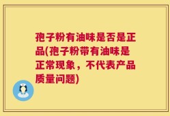 孢子粉有油味是否是正品(孢子粉带有油味是正常现象，不代表产品质量问题)