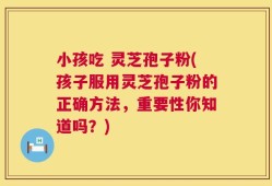 小孩吃 灵芝孢子粉(孩子服用灵芝孢子粉的正确方法，重要性你知道吗？)