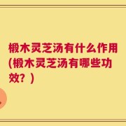 椴木灵芝汤有什么作用(椴木灵芝汤有哪些功效？)