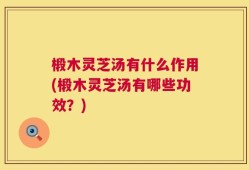 椴木灵芝汤有什么作用(椴木灵芝汤有哪些功效？)