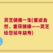 灵芝健康一生(重返自然，重获健康——灵芝给您延年益寿)
