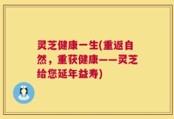 灵芝健康一生(重返自然，重获健康——灵芝给您延年益寿)