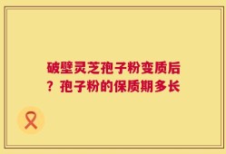 破壁灵芝孢子粉变质后？孢子粉的保质期多长