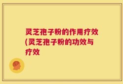 灵芝孢子粉的作用疗效(灵芝孢子粉的功效与疗效