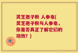 灵芝孢子粉 人参皂(灵芝孢子粉与人参皂，你是否真正了解它们的功效？)