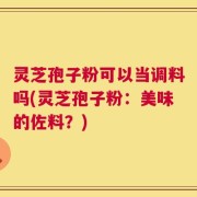 灵芝孢子粉可以当调料吗(灵芝孢子粉：美味的佐料？)