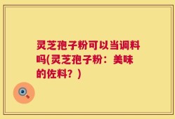 灵芝孢子粉可以当调料吗(灵芝孢子粉：美味的佐料？)