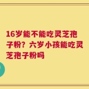 16岁能不能吃灵芝孢子粉？六岁小孩能吃灵芝孢子粉吗