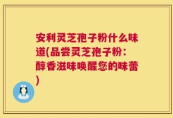 安利灵芝孢子粉什么味道(品尝灵芝孢子粉：醇香滋味唤醒您的味蕾)