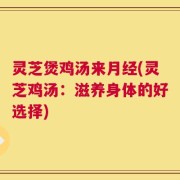 灵芝煲鸡汤来月经(灵芝鸡汤：滋养身体的好选择)