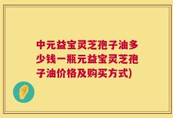 中元益宝灵芝孢子油多少钱一瓶元益宝灵芝孢子油价格及购买方式)
