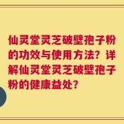 仙灵堂灵芝破壁孢子粉的功效与使用方法？详解仙灵堂灵芝破壁孢子粉的健康益处？