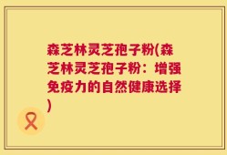 森芝林灵芝孢子粉(森芝林灵芝孢子粉：增强免疫力的自然健康选择)